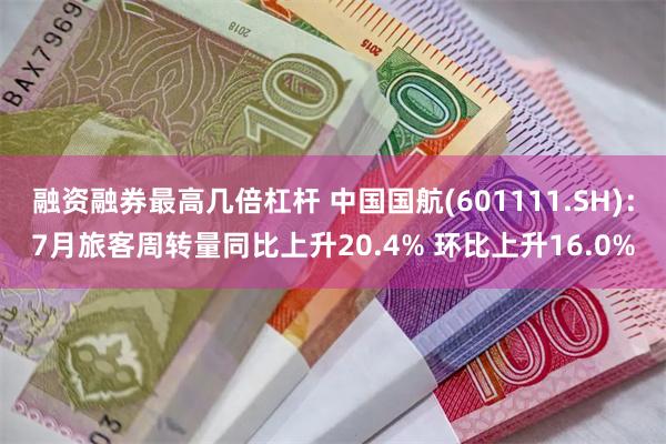 融资融券最高几倍杠杆 中国国航(601111.SH)：7月旅客周转量同比上升20.4% 环比上升16.0%