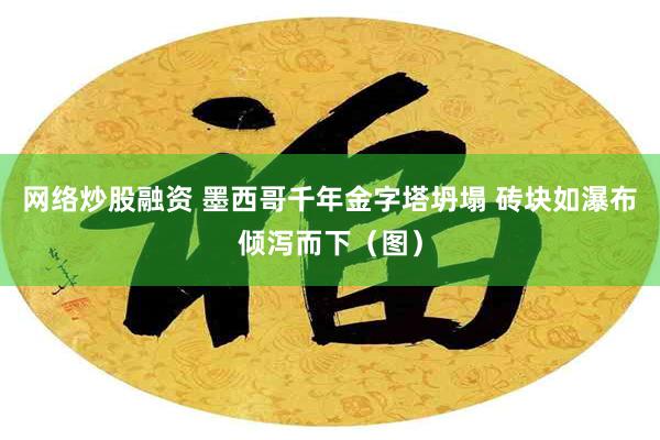 网络炒股融资 墨西哥千年金字塔坍塌 砖块如瀑布倾泻而下（图）