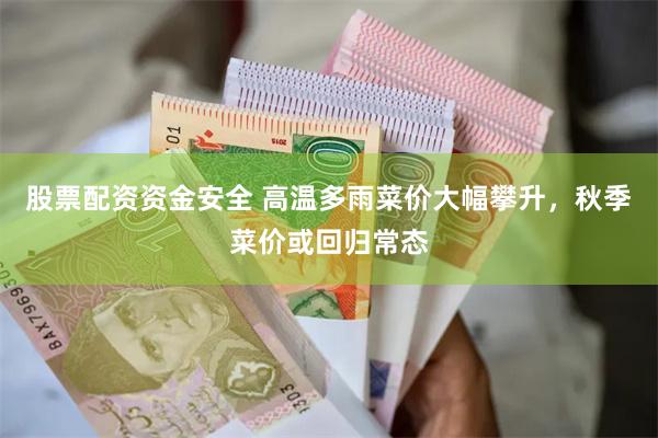 股票配资资金安全 高温多雨菜价大幅攀升，秋季菜价或回归常态