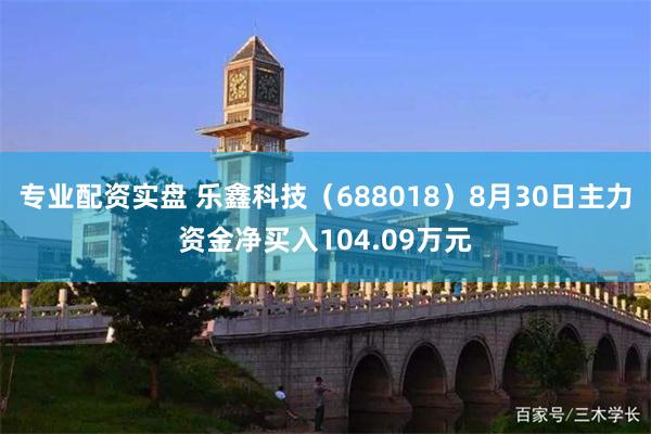 专业配资实盘 乐鑫科技（688018）8月30日主力资金净买入104.09万元