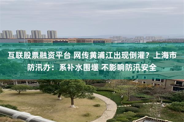 互联股票融资平台 网传黄浦江出现倒灌？上海市防汛办：系补水围堰 不影响防汛安全