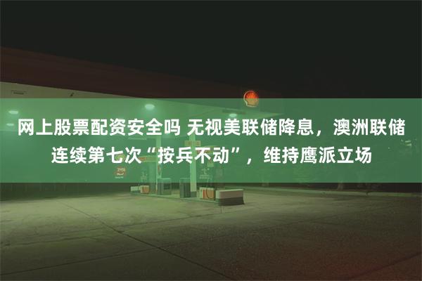 网上股票配资安全吗 无视美联储降息，澳洲联储连续第七次“按兵不动”，维持鹰派立场