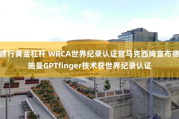 建行黄金杠杆 WRCA世界纪录认证官马克西姆宣布德施曼GPTfinger技术获世界纪录认证