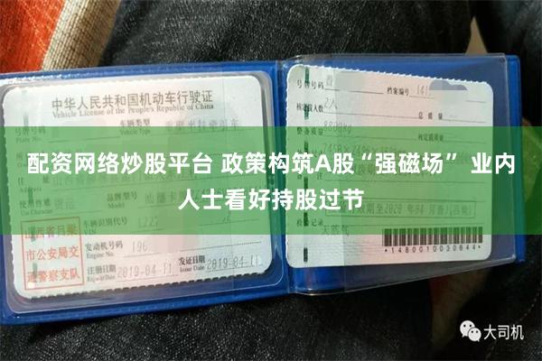 配资网络炒股平台 政策构筑A股“强磁场” 业内人士看好持股过节