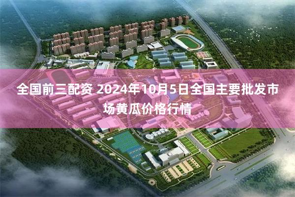 全国前三配资 2024年10月5日全国主要批发市场黄瓜价格行情