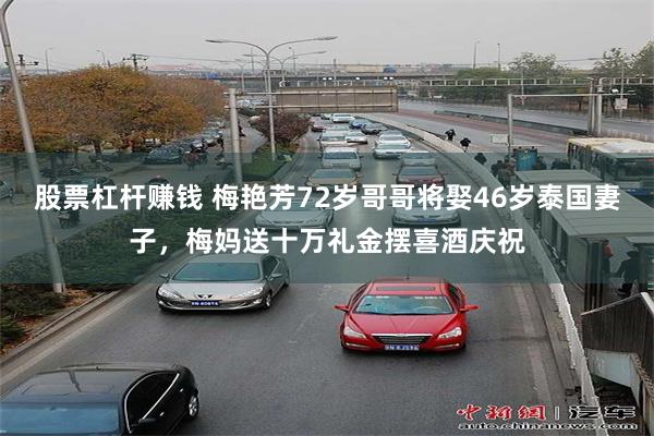 股票杠杆赚钱 梅艳芳72岁哥哥将娶46岁泰国妻子，梅妈送十万礼金摆喜酒庆祝