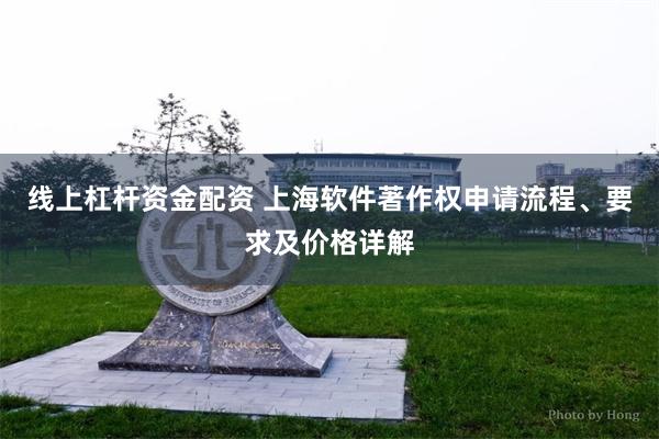 线上杠杆资金配资 上海软件著作权申请流程、要求及价格详解