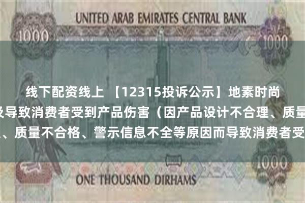 线下配资线上 【12315投诉公示】地素时尚新增2件投诉公示，涉及导致消费者受到产品伤害（因产品设计不合理、质量不合格、警示信息不全等原因而导致消费者受到产品伤害）问题等