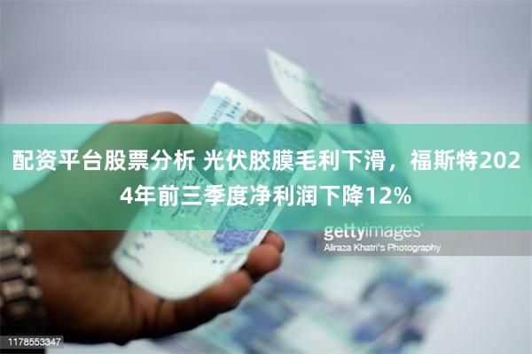 配资平台股票分析 光伏胶膜毛利下滑，福斯特2024年前三季度净利润下降12%