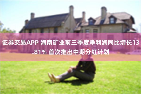 证券交易APP 海南矿业前三季度净利润同比增长13.81% 首次推出中期分红计划