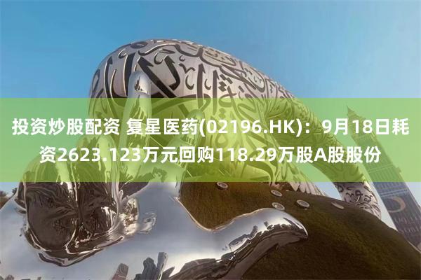 投资炒股配资 复星医药(02196.HK)：9月18日耗资2623.123万元回购118.29万股A股股份