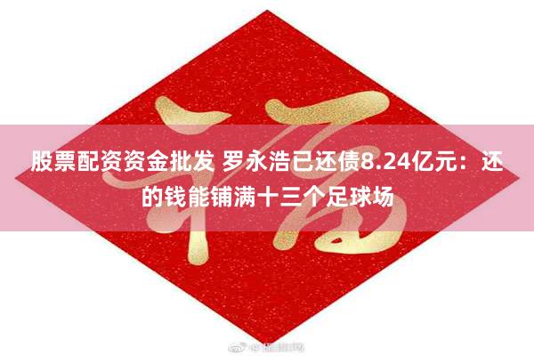 股票配资资金批发 罗永浩已还债8.24亿元：还的钱能铺满十三个足球场