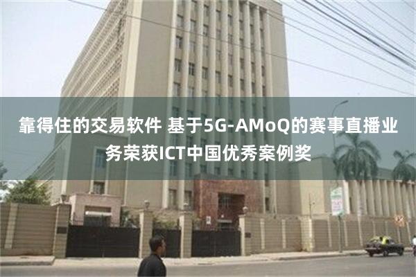 靠得住的交易软件 基于5G-AMoQ的赛事直播业务荣获ICT中国优秀案例奖