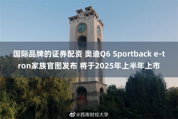 国际品牌的证券配资 奥迪Q6 Sportback e-tron家族官图发布 将于2025年上半年上市