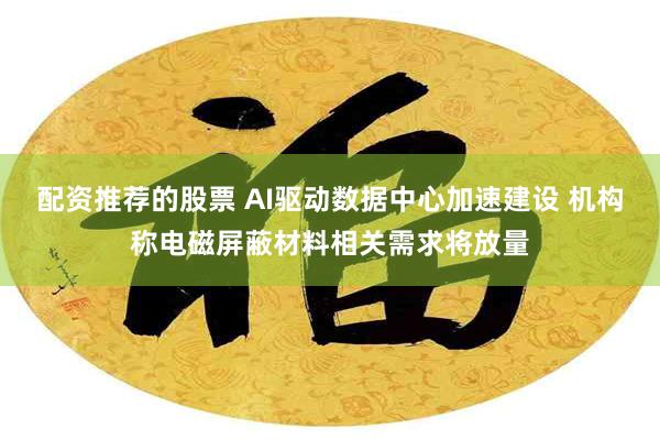 配资推荐的股票 AI驱动数据中心加速建设 机构称电磁屏蔽材料相关需求将放量