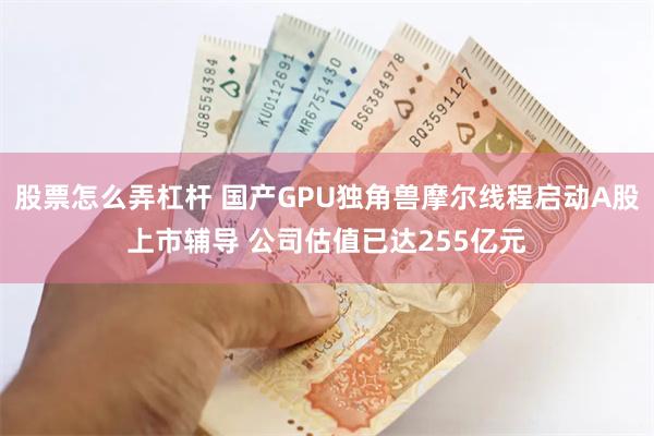 股票怎么弄杠杆 国产GPU独角兽摩尔线程启动A股上市辅导 公司估值已达255亿元