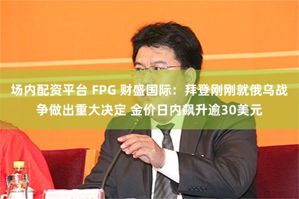 场内配资平台 FPG 财盛国际：拜登刚刚就俄乌战争做出重大决定 金价日内飙升逾30美元