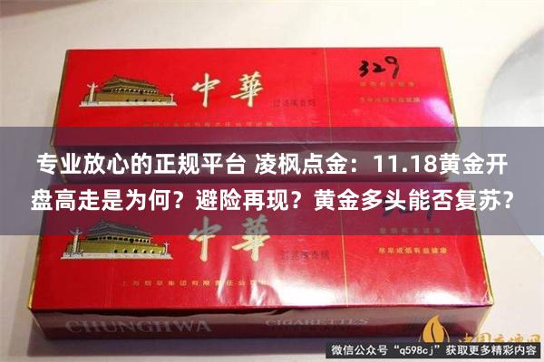 专业放心的正规平台 凌枫点金：11.18黄金开盘高走是为何？避险再现？黄金多头能否复苏？