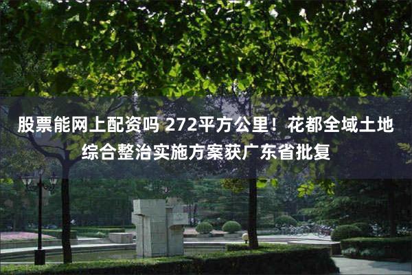 股票能网上配资吗 272平方公里！花都全域土地综合整治实施方案获广东省批复