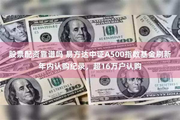 股票配资靠谱吗 易方达中证A500指数基金刷新年内认购纪录，超16万户认购