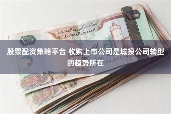 股票配资策略平台 收购上市公司是城投公司转型的趋势所在