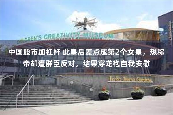 中国股市加杠杆 此皇后差点成第2个女皇，想称帝却遭群臣反对，结果穿龙袍自我安慰