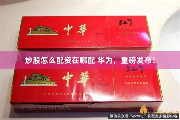 炒股怎么配资在哪配 华为，重磅发布！