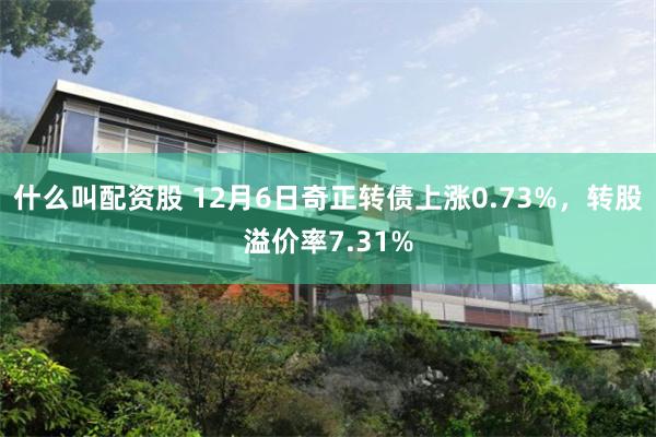 什么叫配资股 12月6日奇正转债上涨0.73%，转股溢价率7.31%