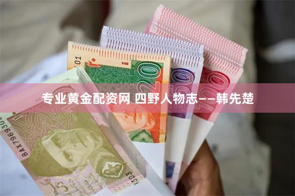 专业黄金配资网 四野人物志——韩先楚