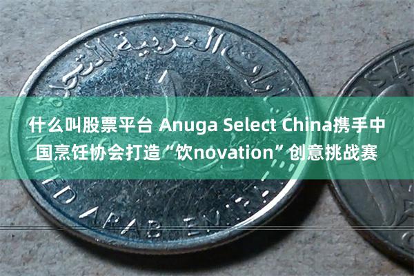 什么叫股票平台 Anuga Select China携手中国烹饪协会打造“饮novation”创意挑战赛