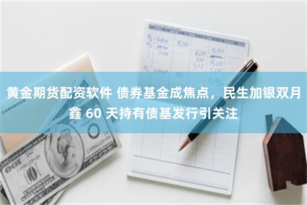 黄金期货配资软件 债券基金成焦点，民生加银双月鑫 60 天持有债基发行引关注