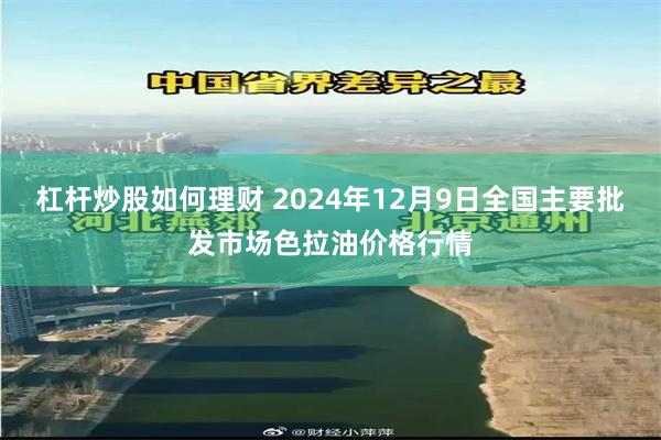 杠杆炒股如何理财 2024年12月9日全国主要批发市场色拉油价格行情