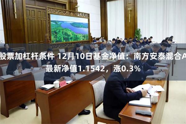 股票加杠杆条件 12月10日基金净值：南方安泰混合A最新净值1.1542，涨0.3%