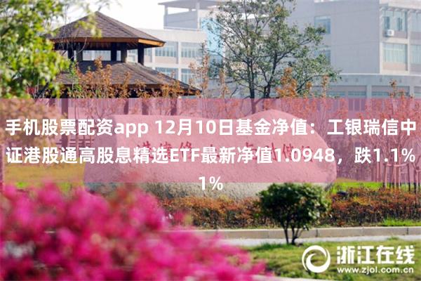 手机股票配资app 12月10日基金净值：工银瑞信中证港股通高股息精选ETF最新净值1.0948，跌1.1%