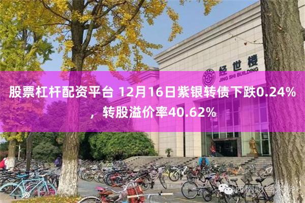 股票杠杆配资平台 12月16日紫银转债下跌0.24%，转股溢价率40.62%