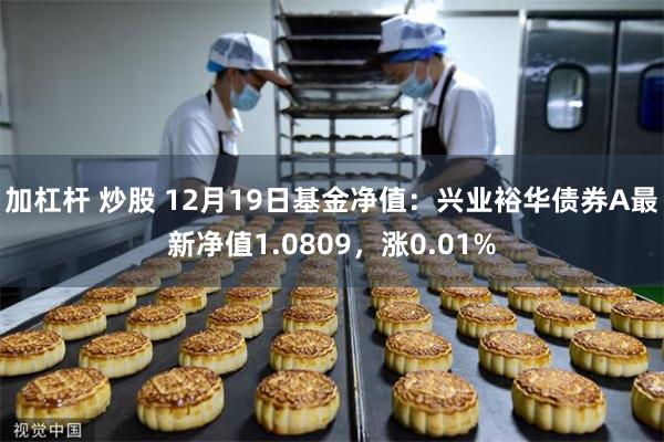 加杠杆 炒股 12月19日基金净值：兴业裕华债券A最新净值1.0809，涨0.01%