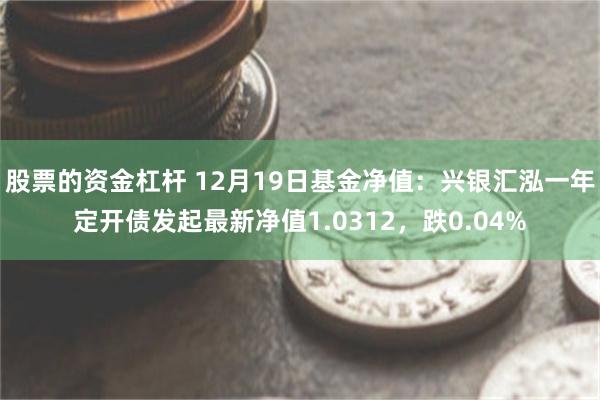 股票的资金杠杆 12月19日基金净值：兴银汇泓一年定开债发起最新净值1.0312，跌0.04%