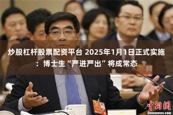 炒股杠杆股票配资平台 2025年1月1日正式实施：博士生“严进严出”将成常态