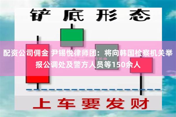 配资公司佣金 尹锡悦律师团：将向韩国检察机关举报公调处及警方人员等150余人