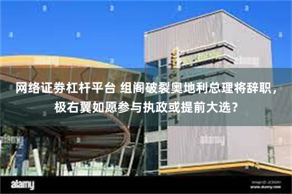 网络证劵杠杆平台 组阁破裂奥地利总理将辞职，极右翼如愿参与执政或提前大选？