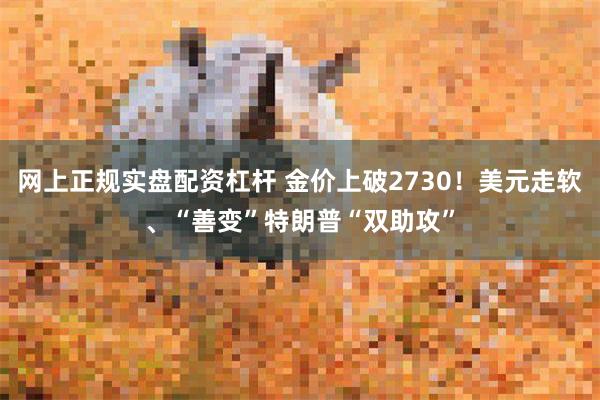 网上正规实盘配资杠杆 金价上破2730！美元走软、“善变”特朗普“双助攻”