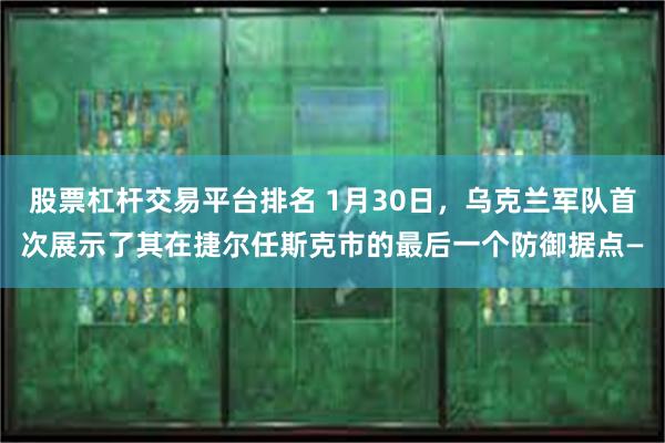 股票杠杆交易平台排名 1月30日，乌克兰军队首次展示了其在捷尔任斯克市的最后一个防御据点—