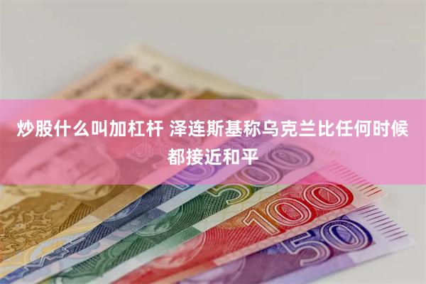 炒股什么叫加杠杆 泽连斯基称乌克兰比任何时候都接近和平