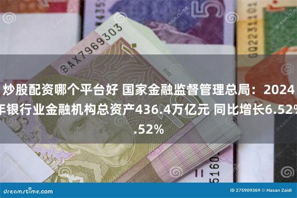 炒股配资哪个平台好 国家金融监督管理总局：2024年银行业金融机构总资产436.4万亿元 同比增长6.52%