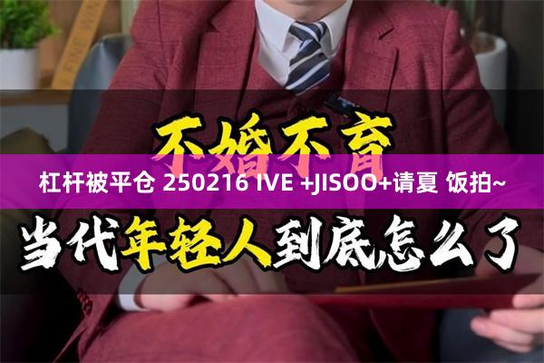 杠杆被平仓 250216 IVE +JISOO+请夏 饭拍~