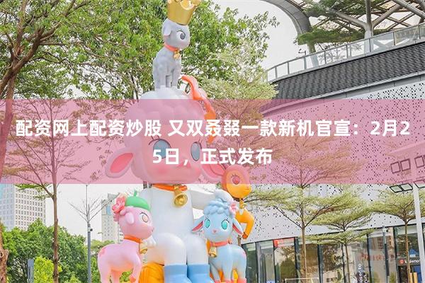 配资网上配资炒股 又双叒叕一款新机官宣：2月25日，正式发布