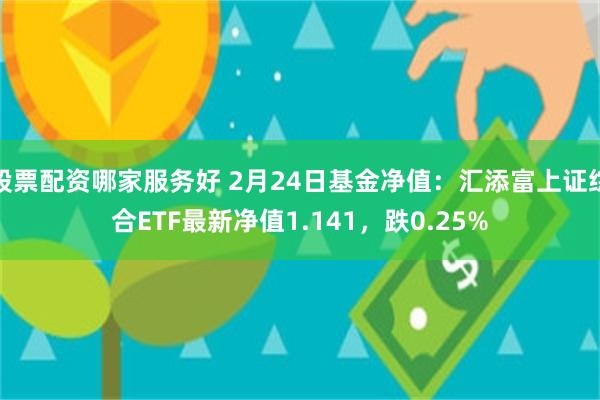 股票配资哪家服务好 2月24日基金净值：汇添富上证综合ETF最新净值1.141，跌0.25%