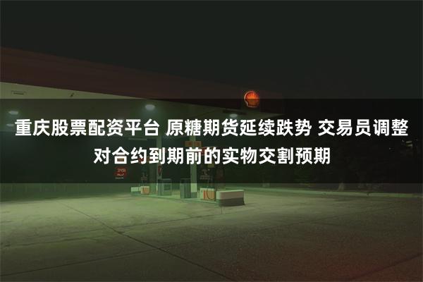 重庆股票配资平台 原糖期货延续跌势 交易员调整对合约到期前的实物交割预期