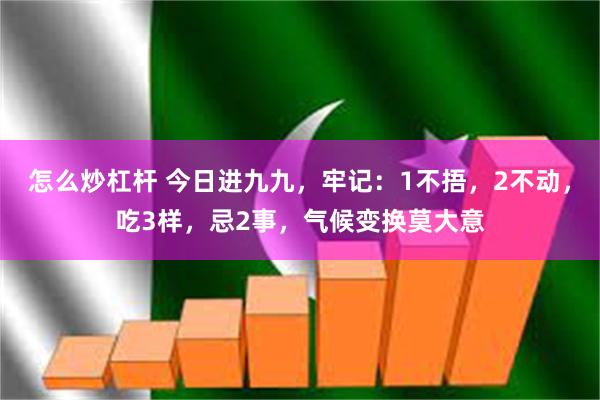 怎么炒杠杆 今日进九九，牢记：1不捂，2不动，吃3样，忌2事，气候变换莫大意