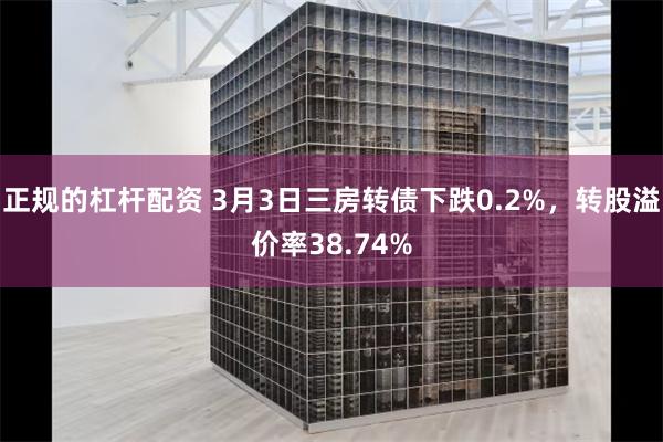 正规的杠杆配资 3月3日三房转债下跌0.2%，转股溢价率38.74%